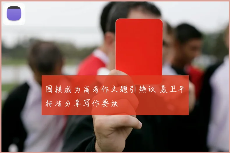 围棋成为高考作文题引热议 聂卫平柯洁分享写作要诀