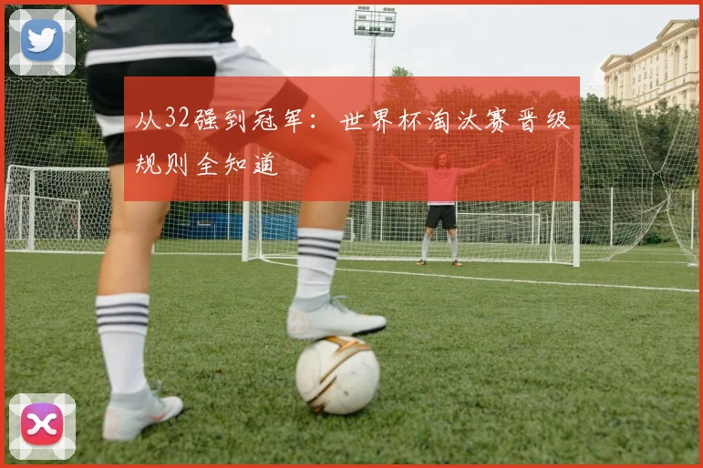 从32强到冠军：世界杯淘汰赛晋级规则全知道