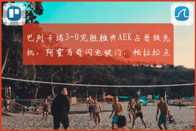 巴列卡诺3-0完胜雅典AEK占晋级先机，阿霍马奇闪电破门，帕拉松点射建功