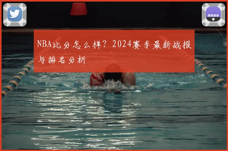 NBA比分怎么样？2024赛季最新战报与排名分析