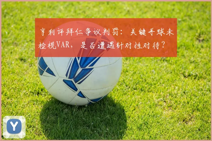 亨利评拜仁争议判罚：关键手球未检视VAR，是否遭遇针对性对待？
