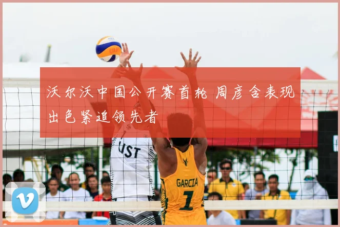 沃尔沃中国公开赛首轮 周彦含表现出色紧追领先者