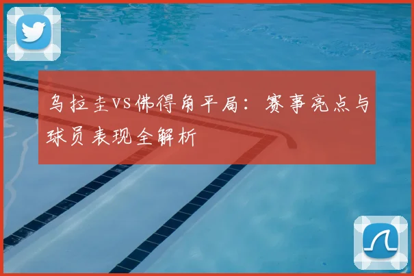 乌拉圭vs佛得角平局：赛事亮点与球员表现全解析