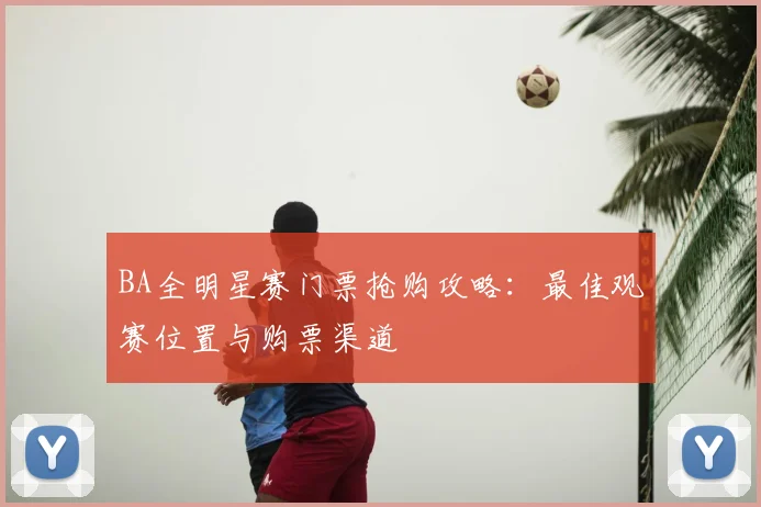 BA全明星赛门票抢购攻略：最佳观赛位置与购票渠道
