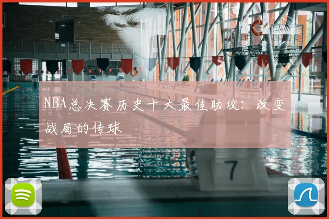 NBA总决赛历史十大最佳助攻：改变战局的传球