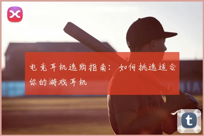 电竞耳机选购指南：如何挑选适合你的游戏耳机