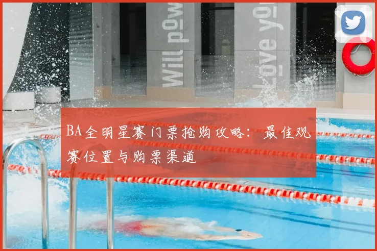 BA全明星赛门票抢购攻略：最佳观赛位置与购票渠道