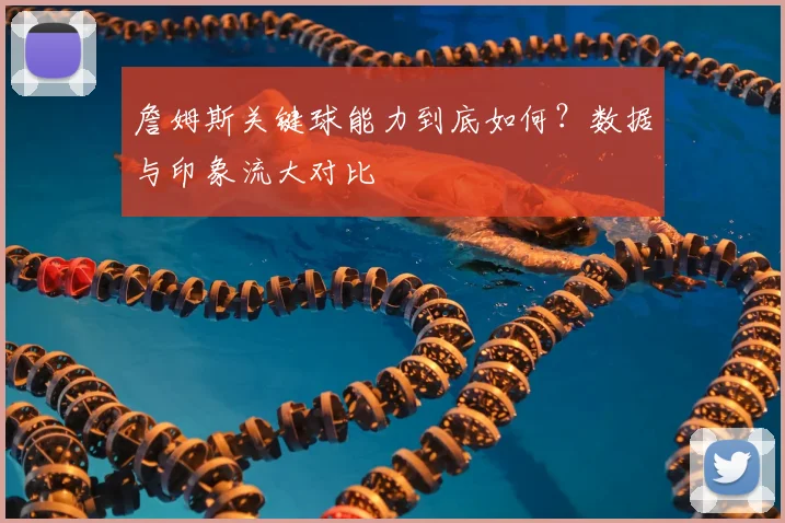 詹姆斯关键球能力到底如何？数据与印象流大对比