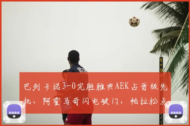 巴列卡诺3-0完胜雅典AEK占晋级先机，阿霍马奇闪电破门，帕拉松点射建功