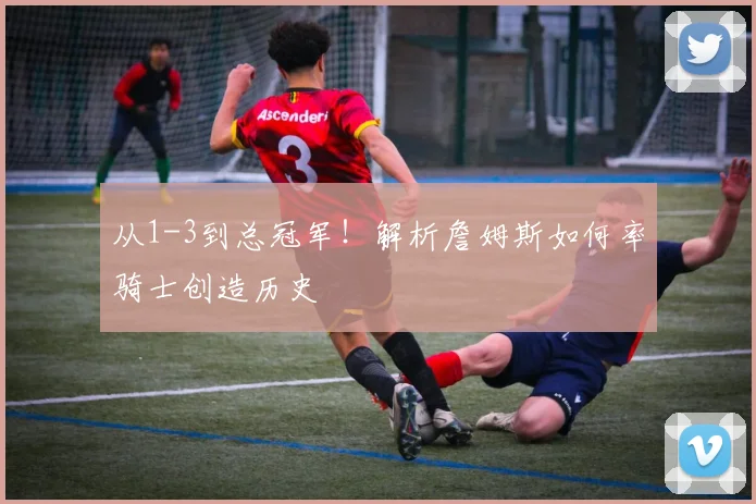 从1-3到总冠军!解析詹姆斯如何率骑士创造历史