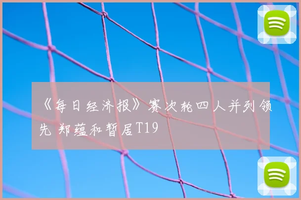 《每日经济报》赛次轮四人并列领先 郑蕴和暂居T19