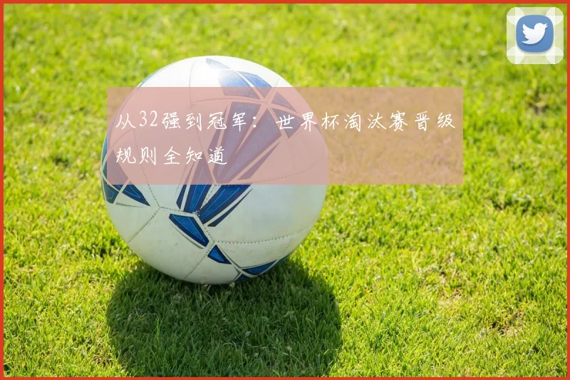 从32强到冠军：世界杯淘汰赛晋级规则全知道
