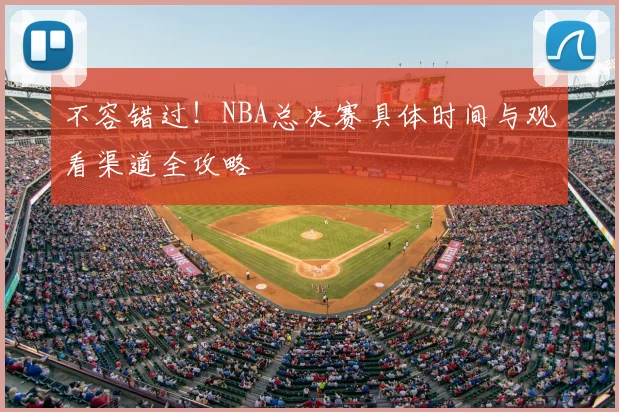 不容错过！NBA总决赛具体时间与观看渠道全攻略