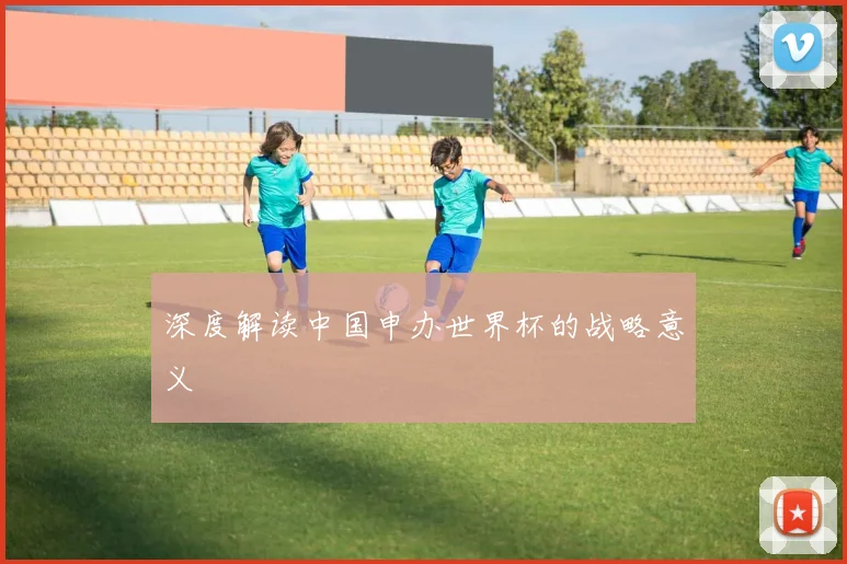 深度解读中国申办世界杯的战略意义