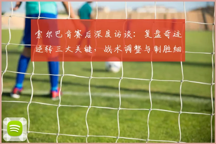 索尔巴肯赛后深度访谈：复盘奇迹逆转三大关键，战术调整与制胜细节全解析