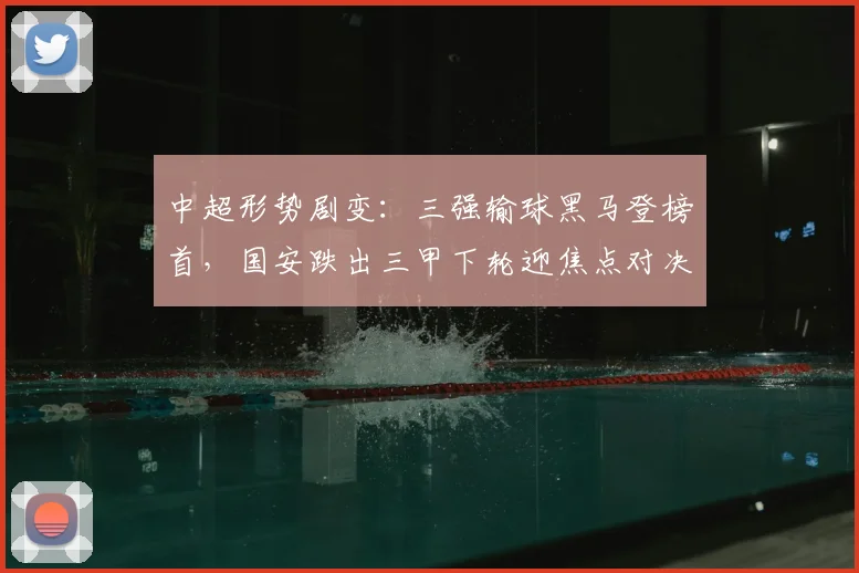 中超形势剧变：三强输球黑马登榜首，国安跌出三甲下轮迎焦点对决