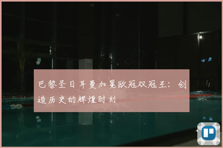 巴黎圣日耳曼加冕欧冠双冠王：创造历史的辉煌时刻