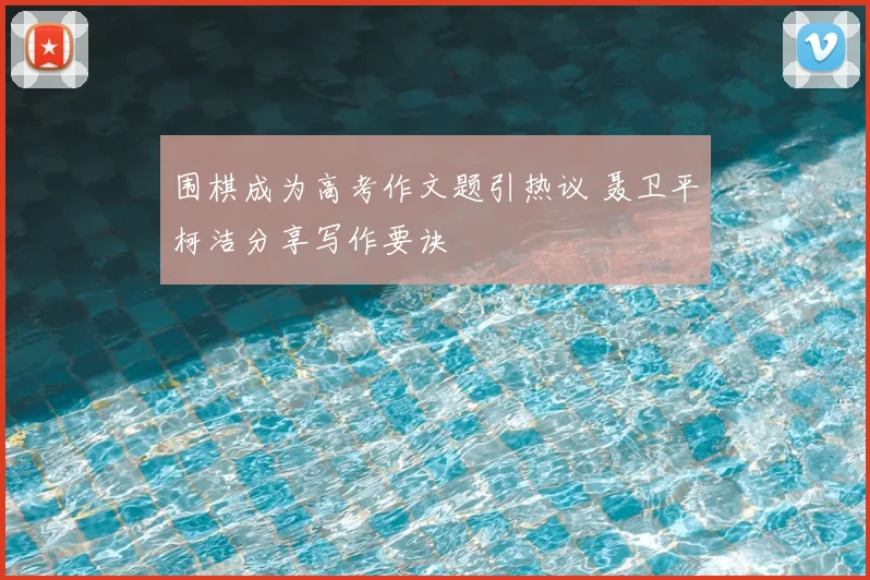 围棋成为高考作文题引热议 聂卫平柯洁分享写作要诀