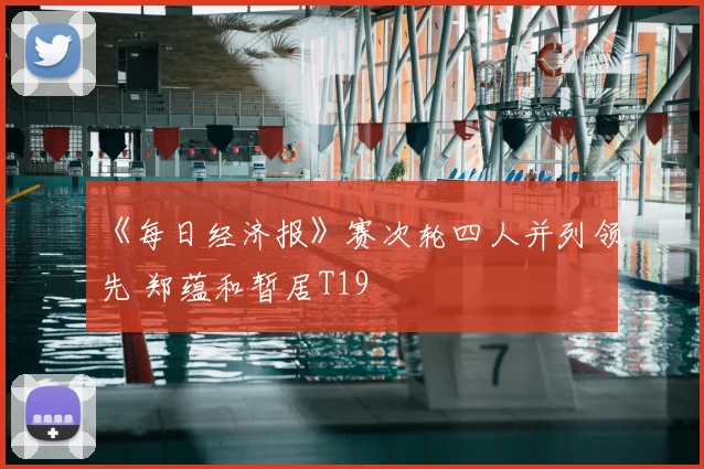 《每日经济报》赛次轮四人并列领先 郑蕴和暂居T19