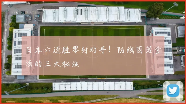 日本六连胜零封对手！防线固若金汤的三大秘诀