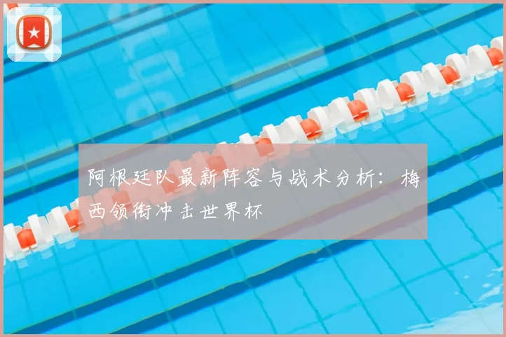 阿根廷队最新阵容与战术分析：梅西领衔冲击世界杯