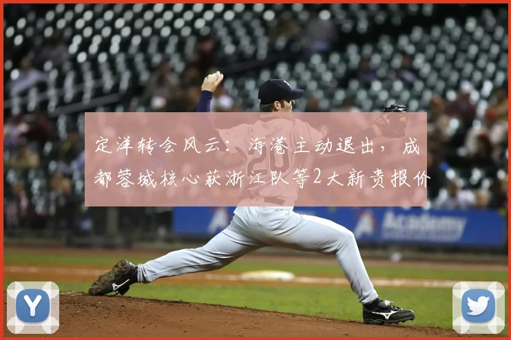 定洋转会风云：海港主动退出，成都蓉城核心获浙江队等2大新贵报价