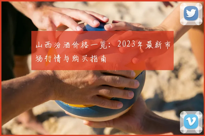 山西汾酒价格一览：2023年最新市场行情与购买指南