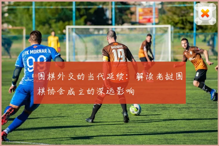 围棋外交的当代延续：解读老挝围棋协会成立的深远影响