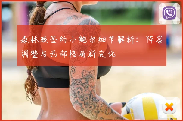 森林狼签约小鲍尔细节解析：阵容调整与西部格局新变化