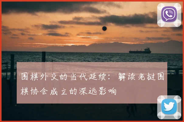 围棋外交的当代延续：解读老挝围棋协会成立的深远影响