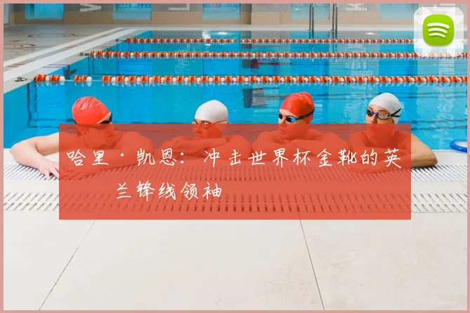 哈里·凯恩：冲击世界杯金靴的英格兰锋线领袖