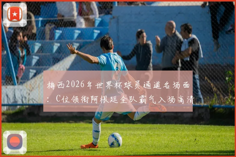 梅西2026年世界杯球员通道名场面：C位领衔阿根廷全队霸气入场高清图集与瞬间解读