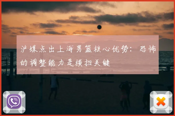 沪媒点出上海男篮核心优势：恐怖的调整能力是横扫关键