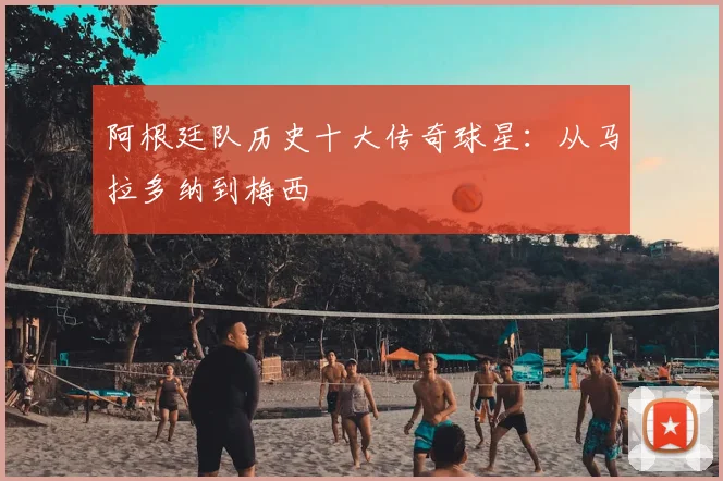 阿根廷队历史十大传奇球星：从马拉多纳到梅西