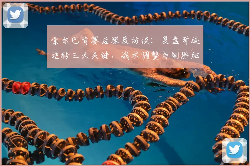 索尔巴肯赛后深度访谈：复盘奇迹逆转三大关键，战术调整与制胜细节全解析